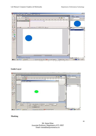 Lab Manual: Computer Graphics & Multimedia Department of Information Technology 
Guide Layer 
Masking 
40 
MMrr.. IImmrraann KKhhaann 
AAssssoocciiaattee PPrrooffeessssoorr,, DDeeppaarrttmmeenntt ooff IITT,, OOIISSTT 
EEmmaaiill::--iimmrraannkkhhaann@@oorriieennttaall..aacc..iinn 
 