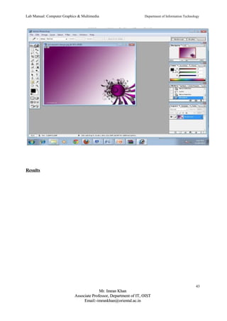 Lab Manual: Computer Graphics & Multimedia Department of Information Technology 
Results 
43 
MMrr.. IImmrraann KKhhaann 
AAssssoocciiaattee PPrrooffeessssoorr,, DDeeppaarrttmmeenntt ooff IITT,, OOIISSTT 
EEmmaaiill::--iimmrraannkkhhaann@@oorriieennttaall..aacc..iinn 
 
