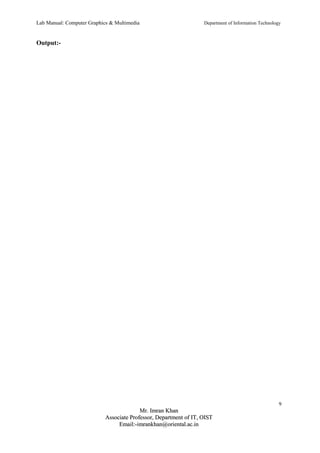 Lab Manual: Computer Graphics & Multimedia Department of Information Technology 
Output:- 
9 
MMrr.. IImmrraann KKhhaann 
AAssssoocciiaattee PPrrooffeessssoorr,, DDeeppaarrttmmeenntt ooff IITT,, OOIISSTT 
EEmmaaiill::--iimmrraannkkhhaann@@oorriieennttaall..aacc..iinn 
 