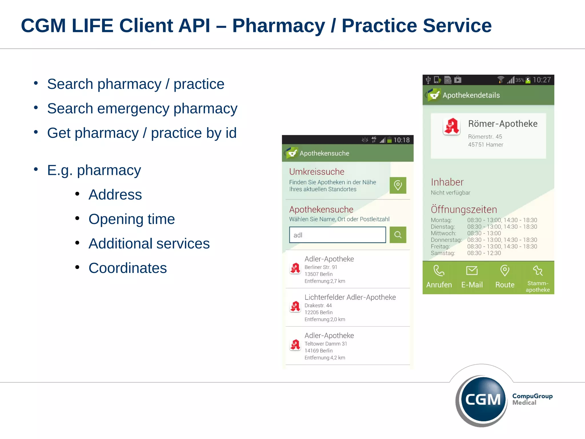 CGM LIFE Client API – Pharmacy / Practice Service
• Search pharmacy / practice
• Search emergency pharmacy
• Get pharmacy / practice by id
• E.g. pharmacy
●
Address
●
Opening time
●
Additional services
●
Coordinates
 