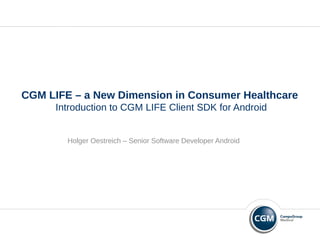 CGM LIFE – a New Dimension in Consumer Healthcare
Introduction to CGM LIFE Client SDK for Android
Holger Oestreich – Senior Software Developer Android
 