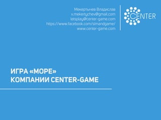 ИГРА «МОРЕ»
КОМПАНИИ CENTER-GAME
Мекертычев Владислав
v.mekertychev@gmail.com
letsplay@center-game.com
https://www.facebook.com/simandgame/
www.center-game.com
 
