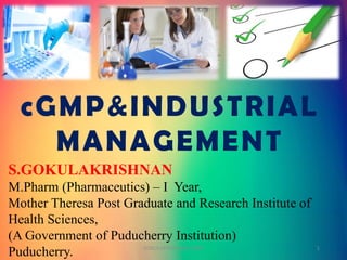 S.GOKULAKRISHNAN
M.Pharm (Pharmaceutics) – I Year,
Mother Theresa Post Graduate and Research Institute of
Health Sciences,
(A Government of Puducherry Institution)
Puducherry.
cGMP&INDUSTRIAL
MANAGEMENT
GOKULAKRISHNAN cGMP 1
 