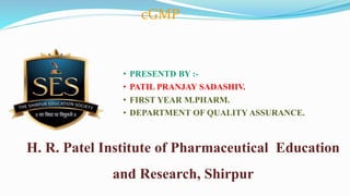 • PRESENTD BY :-
• PATIL PRANJAY SADASHIV.
• FIRST YEAR M.PHARM.
• DEPARTMENT OF QUALITY ASSURANCE.
H. R. Patel Institute of Pharmaceutical Education
and Research, Shirpur
cGMP
 