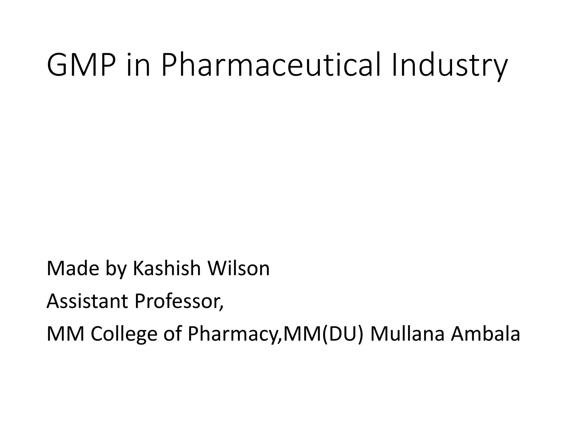 GMP in Pharmaceutical Industry
Made by Kashish Wilson
Assistant Professor,
MM College of Pharmacy,MM(DU) Mullana Ambala