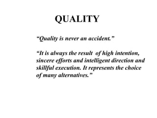 QUALITY
“Quality is never an accident.”
“It is always the result of high intention,
sincere efforts and intelligent direction and
skillful execution. It represents the choice
of many alternatives.”