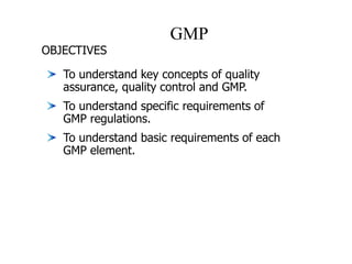 GMP
OBJECTIVES
To understand key concepts of quality
assurance, quality control and GMP.
To understand specific requirements of
GMP regulations.
To understand basic requirements of each
GMP element.