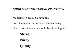 GOOD MANUFACTURING PRACTICES
Medicine : Special Commodity
Potent weapon for deceased human being
Hence potent weapon should be of the highest
• Strength
• Purity
• Quality