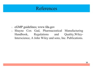 References
1. cGMP guidelines; www.fda.gov
2. Shayne Cox Gad, Pharmaceutical Manufacturing
Handbook, Regulations and Quality,Wiley-
Interscience, A John Wiley and sons, Inc. Publications.
36
 
