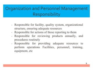 Organization and Personnel Management
Responsibility
• Responsible for facility, quality system, organizational
structure, ensuring adequate resources
• Responsible for actions of those reporting to them
• Responsible for reviewing products annually, and
procedures routinely
• Responsible for providing adequate resources to
perform operations Facilities, personnel, training,
equipment, etc
9
 