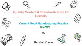 Quality Control & Standardization Of
Herbals
Current Good Manufacturing Practice
(cGMP)
By
Kaushal Kumar
 