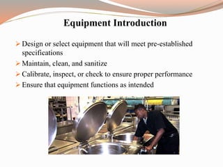 Equipment Introduction
 Design or select equipment that will meet pre-established
specifications
 Maintain, clean, and sanitize
 Calibrate, inspect, or check to ensure proper performance
 Ensure that equipment functions as intended
 