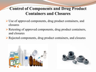 Control of Components and Drug Product
Containers and Closures
 Use of approved components, drug product containers, and
closures
 Retesting of approved components, drug product containers,
and closures
 Rejected components, drug product containers, and closures
 
