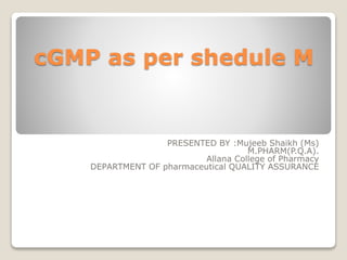 cGMP as per shedule M
PRESENTED BY :Mujeeb Shaikh (Ms)
M.PHARM(P.Q.A).
Allana College of Pharmacy
DEPARTMENT OF pharmaceutical QUALITY ASSURANCE
 