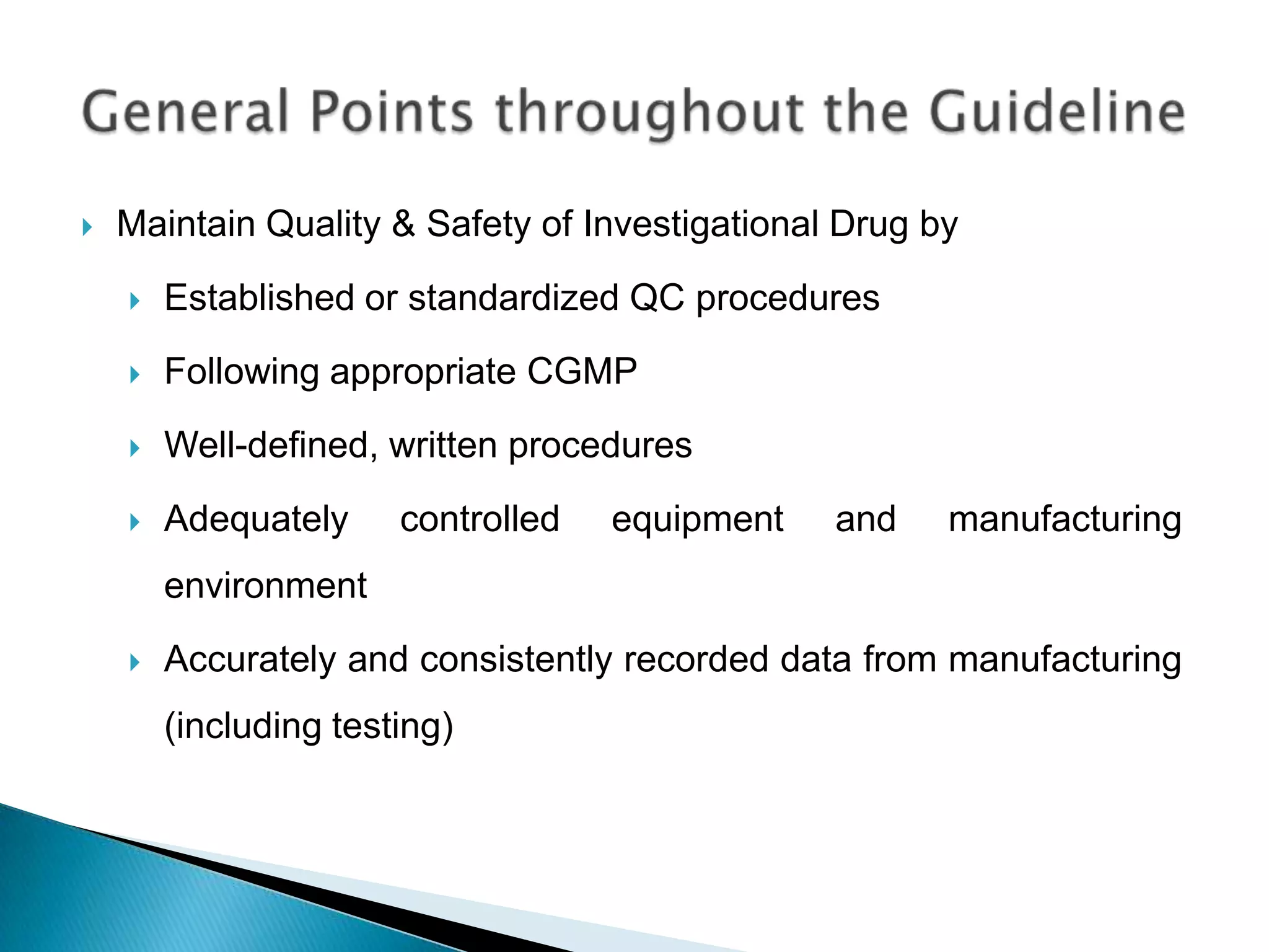    Maintain Quality & Safety of Investigational Drug by
       Established or standardized QC procedures
       Following appropriate CGMP
       Well-defined, written procedures
       Adequately     controlled   equipment   and    manufacturing
        environment
       Accurately and consistently recorded data from manufacturing
        (including testing)
 
