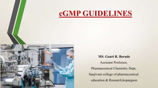 cGMP GUIDELINES
MS. Gauri R. Borude
Assistant Professor,
Pharmaceutical Chemistry Dept,
Sanjivani college of pharmaceutical
education & Research,kopargaon
 