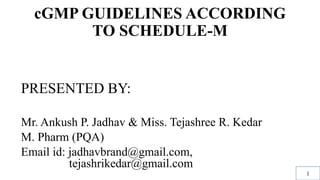 cGMP GUIDELINES ACCORDING
TO SCHEDULE-M
PRESENTED BY:
Mr. Ankush P. Jadhav & Miss. Tejashree R. Kedar
M. Pharm (PQA)
Email id: jadhavbrand@gmail.com,
………..tejashrikedar@gmail.com
1
 