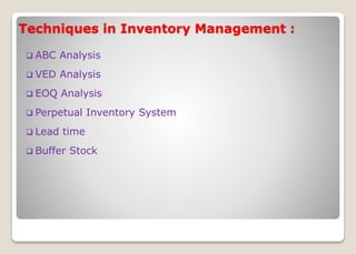 Techniques in Inventory Management :
 ABC Analysis
 VED Analysis
 EOQ Analysis
 Perpetual Inventory System
 Lead time
 Buffer Stock
 