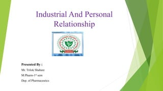 Industrial And Personal
Relationship
Presented By :
Mr. Trilok Shahare
M.Pharm-1st sem
Dep. of Pharmaceutics
 