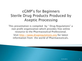 This presentation is compiled by “ Drug Regulations” a
non profit organization which provides free online
resource to the Pharmaceutical Professional.
Visit http://www.drugregulations.org for latest
information from the world of Pharmaceuticals.

12/9/2013

1

 