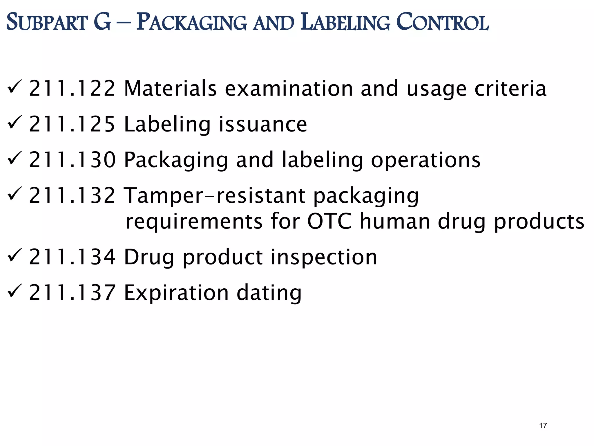 SUBPART G – PACKAGING AND LABELING CONTROL
 211.122 Materials examination and usage criteria
 211.125 Labeling issuance
 211.130 Packaging and labeling operations
 211.132 Tamper-resistant packaging
requirements for OTC human drug products
 211.134 Drug product inspection
 211.137 Expiration dating
17
 