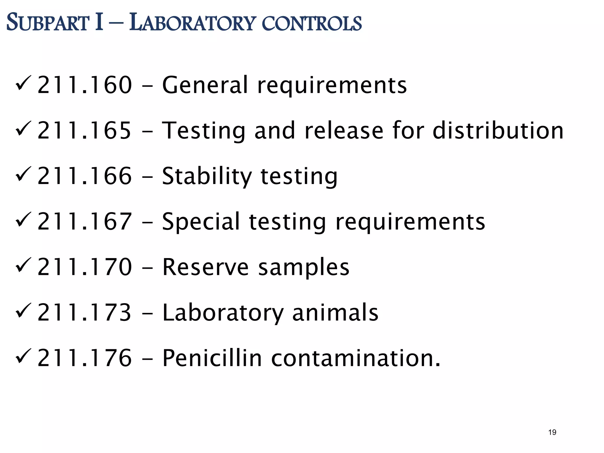 SUBPART I – LABORATORY CONTROLS
 211.160 - General requirements
 211.165 - Testing and release for distribution
 211.166 - Stability testing
 211.167 - Special testing requirements
 211.170 - Reserve samples
 211.173 - Laboratory animals
 211.176 - Penicillin contamination.
19
 