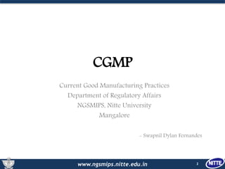 www.ngsmips.nitte.edu.in
CGMP
Current Good Manufacturing Practices
Department of Regulatory Affairs
NGSMIPS, Nitte University
Mangalore
- Swapnil Dylan Fernandes
1
 