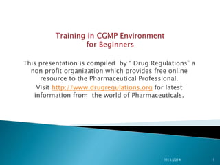 This presentation is compiled by “ Drug Regulations” a 
non profit organization which provides free online 
resource to the Pharmaceutical Professional. 
Visit http://www.drugregulations.org for latest 
information from the world of Pharmaceuticals. 
11/3/2014 1 
 