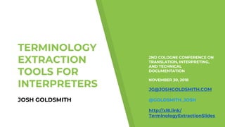 TERMINOLOGY
EXTRACTION
TOOLS FOR
INTERPRETERS
JOSH GOLDSMITH
2ND COLOGNE CONFERENCE ON
TRANSLATION, INTERPRETING,
AND TECHNICAL
DOCUMENTATION
NOVEMBER 30, 2018
JG@JOSHGOLDSMITH.COM
@GOLDSMITH_JOSH
http://xl8.link/
TerminologyExtractionSlides
 