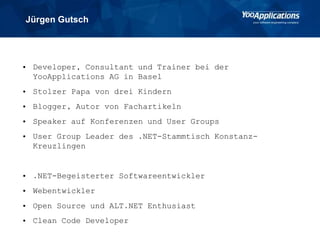 Jürgen Gutsch
• Developer, Consultant und Trainer bei der
YooApplications AG in Basel
• Stolzer Papa von drei Kindern
• Blogger, Autor von Fachartikeln
• Speaker auf Konferenzen und User Groups
• User Group Leader des .NET-Stammtisch Konstanz-
Kreuzlingen
• .NET-Begeisterter Softwareentwickler
• Webentwickler
• Open Source und ALT.NET Enthusiast
• Clean Code Developer
 