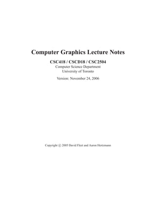 Computer Graphics Lecture Notes
       CSC418 / CSCD18 / CSC2504
           Computer Science Department
              University of Toronto
            Version: November 24, 2006




    Copyright c 2005 David Fleet and Aaron Hertzmann
 