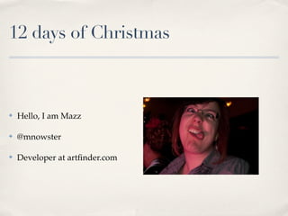 12 days of Christmas



✤   Hello, I am Mazz

✤   @mnowster

✤   Developer at artﬁnder.com
 