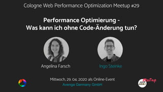 Cologne Web Performance Optimization Meetup #29
Performance Optimierung -
Was kann ich ohne Code-Änderung tun?
Angelina Farsch Ingo Steinke
Mittwoch, 29. 04. 2020 als Online-Event
Avenga Germany GmbH
 