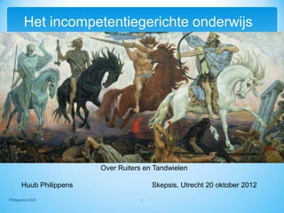 Het incompetentiegerichte onderwijs




                         Over Ruiters en Tandwielen

       Huub Philippens                   Skepsis, Utrecht 20 oktober 2012
Philippens, ICGO                     1
 