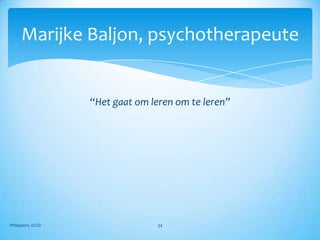 Marijke Baljon, psychotherapeute


                   “Het gaat om leren om te leren”




Philippens, ICGO                 34
 