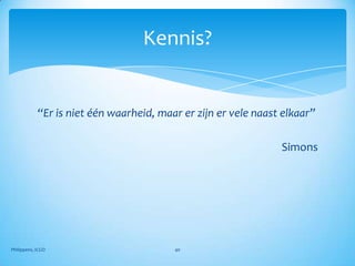 Kennis?


            “Er is niet één waarheid, maar er zijn er vele naast elkaar”

                                                                Simons




Philippens, ICGO                         40
 