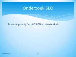 Onderzoek SLO


            Er waren geen 25 “echte” CGO-scholen te vinden




Philippens, ICGO                     63
 