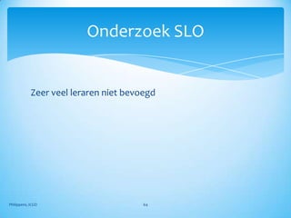 Onderzoek SLO


            Zeer veel leraren niet bevoegd




Philippens, ICGO                       64
 