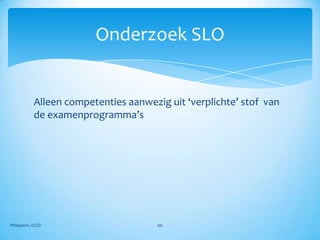Onderzoek SLO


            Alleen competenties aanwezig uit ‘verplichte’ stof van
            de examenprogramma’s




Philippens, ICGO                       66
 