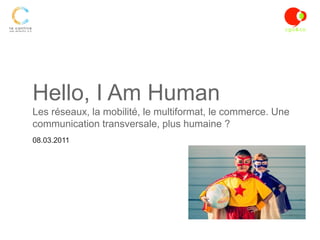 Hello, I Am Human
Les réseaux, la mobilité, le multiformat, le commerce. Une
communication transversale, plus humaine ?
08.03.2011
 