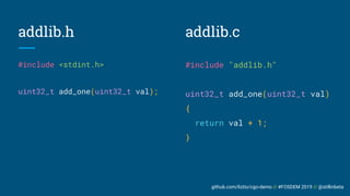 github.com/liztio/cgo-demo // #FOSDEM 2019 // @stillinbeta
#include <stdint.h>
uint32_t add_one(uint32_t val);
addlib.h
#include "addlib.h"
uint32_t add_one(uint32_t val)
{
return val + 1;
}
addlib.c
 