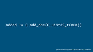 github.com/liztio/cgo-demo // #FOSDEM 2019 // @stillinbeta
added := C.add_one(C.uint32_t(num))
 