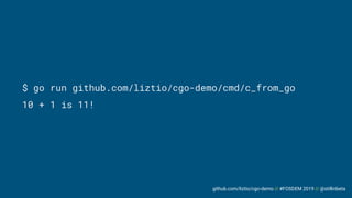 github.com/liztio/cgo-demo // #FOSDEM 2019 // @stillinbeta
$ go run github.com/liztio/cgo-demo/cmd/c_from_go
10 + 1 is 11!
 