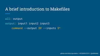 github.com/liztio/cgo-demo // #FOSDEM 2019 // @stillinbeta
A brief introduction to Makefiles
all: output
output: input1 input2 input3
command --output $@ --inputs $^
 