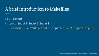 github.com/liztio/cgo-demo // #FOSDEM 2019 // @stillinbeta
A brief introduction to Makefiles
all: output
output: input1 input2 input3
command --output output --inputs input1 input2 input3
 