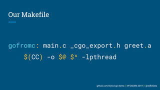 github.com/liztio/cgo-demo // #FOSDEM 2019 // @stillinbeta
Our Makefile
gofromc: main.c _cgo_export.h greet.a
$(CC) -o $@ $^ -lpthread
 