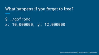 github.com/liztio/cgo-demo // #FOSDEM 2019 // @stillinbeta
What happens if you forget to free?
$ ./gofromc
x: 10.000000, y: 12.000000
 
