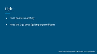 github.com/liztio/cgo-demo // #FOSDEM 2019 // @stillinbeta
tl;dr
● Pass pointers carefully
● Read the Cgo docs (golang.org/cmd/cgo)
 