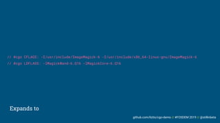 github.com/liztio/cgo-demo // #FOSDEM 2019 // @stillinbeta
Expands to
// #cgo CFLAGS: -I/usr/include/ImageMagick-6 -I/usr/include/x86_64-linux-gnu/ImageMagick-6
// #cgo LDFLAGS: -lMagickWand-6.Q16 -lMagickCore-6.Q16
 