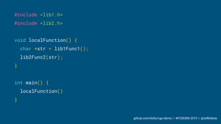 github.com/liztio/cgo-demo // #FOSDEM 2019 // @stillinbeta
#include <lib1.h>
#include <lib2.h>
void localFunction() {
char *str = lib1Func1();
lib2Func2(str);
}
int main() {
localFunction()
}
 
